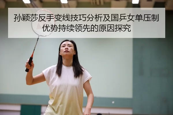 孙颖莎反手变线技巧分析及国乒女单压制优势持续领先的原因探究