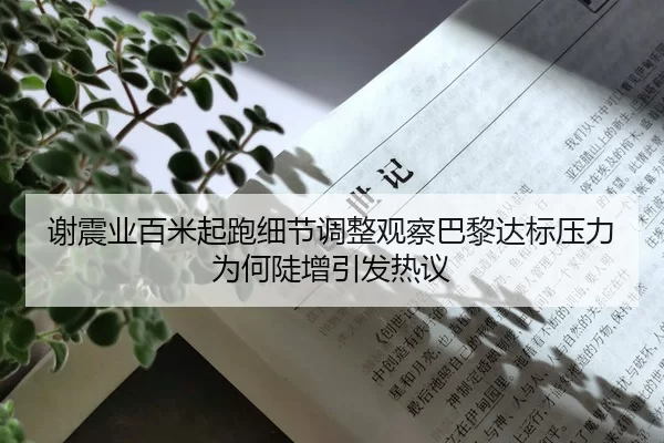 谢震业百米起跑细节调整观察巴黎达标压力为何陡增引发热议