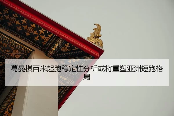 葛曼棋百米起跑稳定性分析或将重塑亚洲短跑格局