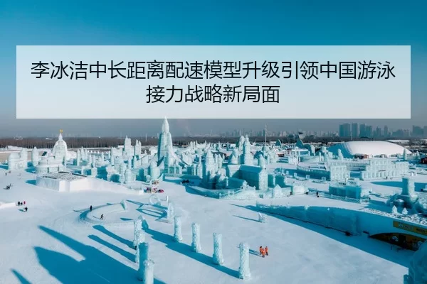李冰洁中长距离配速模型升级引领中国游泳接力战略新局面