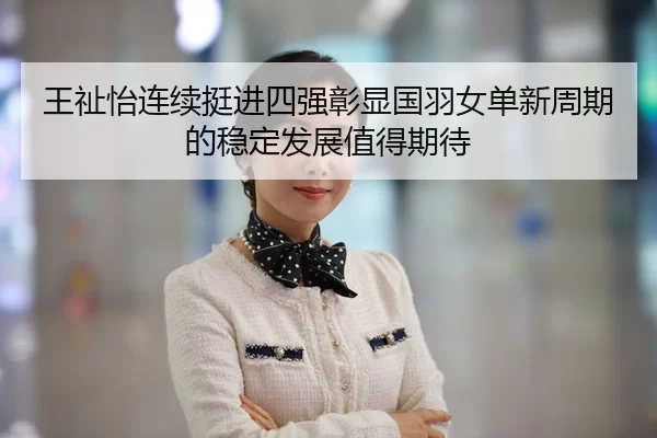 王祉怡连续挺进四强彰显国羽女单新周期的稳定发展值得期待
