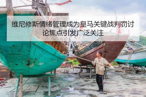 维尼修斯情绪管理成为皇马关键战判罚讨论焦点引发广泛关注