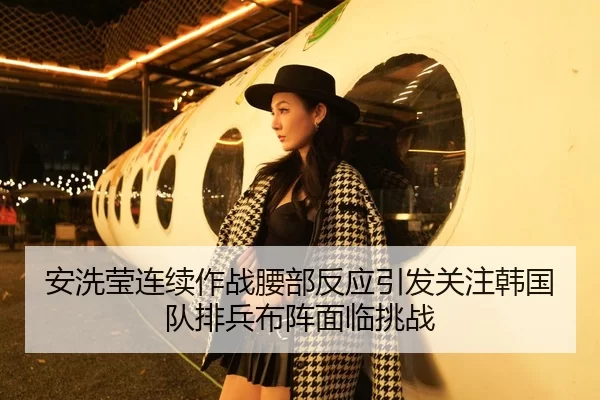安洗莹连续作战腰部反应引发关注韩国队排兵布阵面临挑战