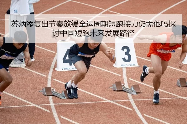 苏炳添复出节奏放缓全运周期短跑接力仍需他吗探讨中国短跑未来发展路径