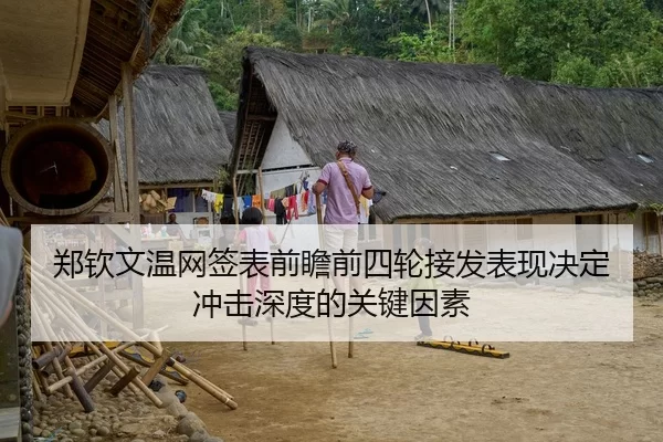 郑钦文温网签表前瞻前四轮接发表现决定冲击深度的关键因素