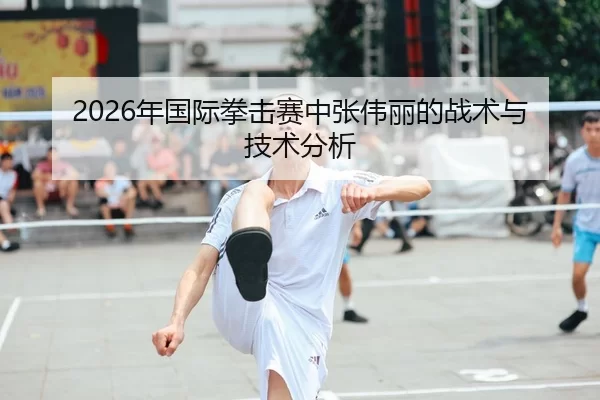 2026年国际拳击赛中张伟丽的战术与技术分析