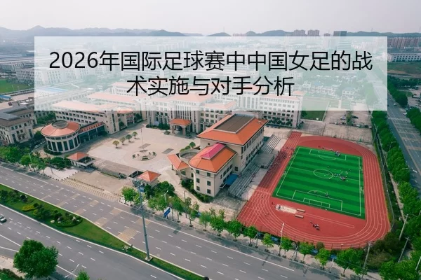 2026年国际足球赛中中国女足的战术实施与对手分析