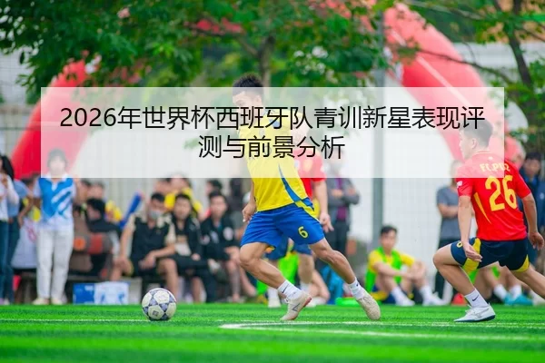 2026年世界杯西班牙队青训新星表现评测与前景分析