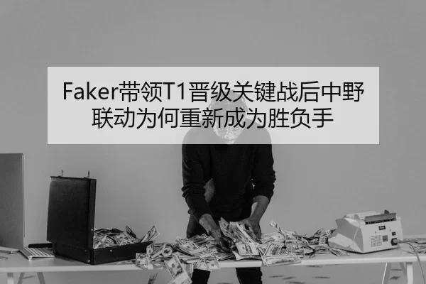 Faker带领T1晋级关键战后中野联动为何重新成为胜负手