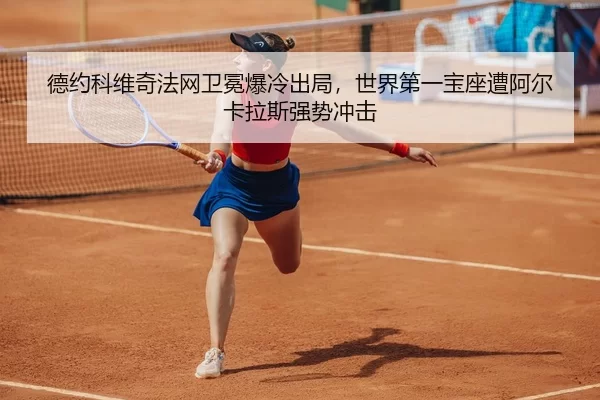 德约科维奇法网卫冕爆冷出局，世界第一宝座遭阿尔卡拉斯强势冲击