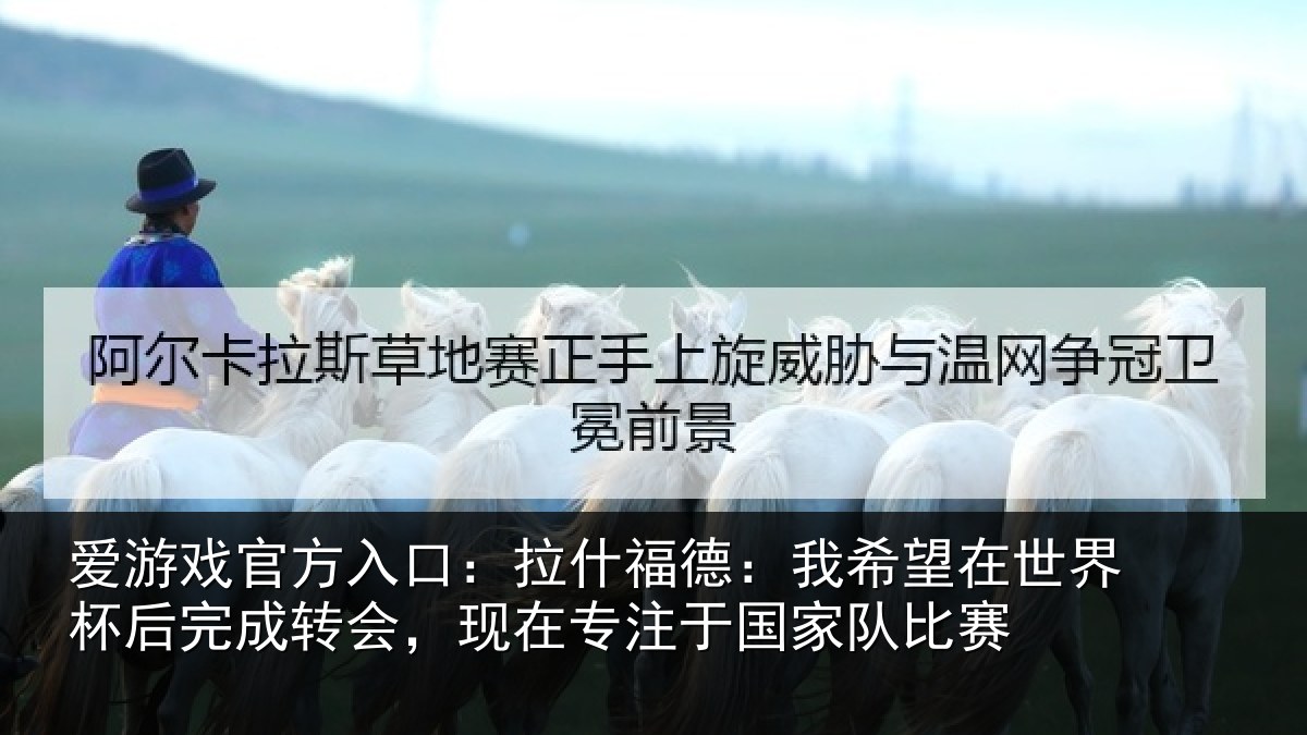 爱游戏官方入口:拉什相关情况杯后相关情况于国家队比赛