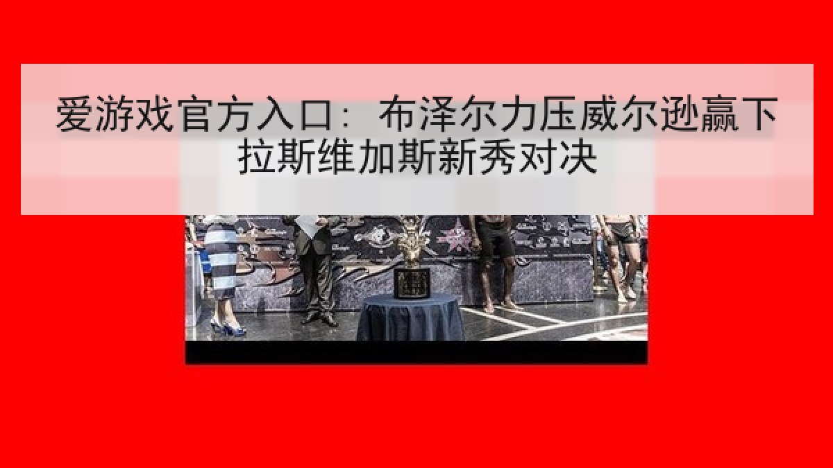 爱游戏官方入口: 布泽尔力压威尔逊赢下拉斯维加斯新秀对决