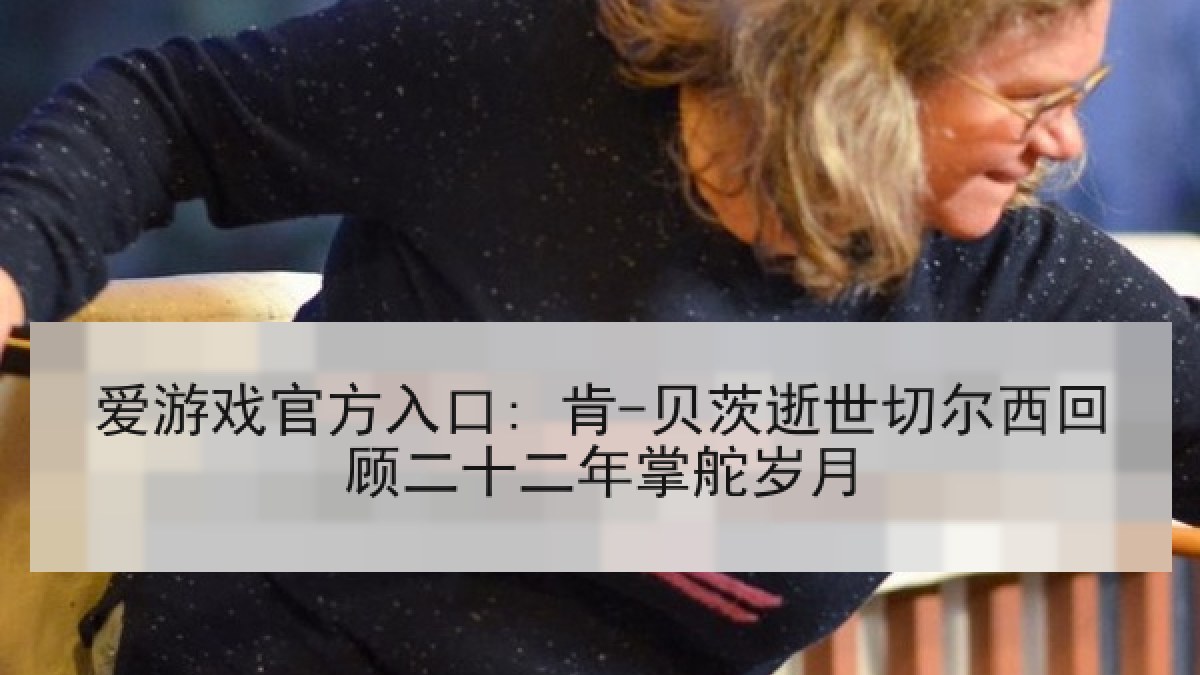 爱游戏官方入口: 肯-贝茨逝世切尔西回顾二十二年掌舵岁月
