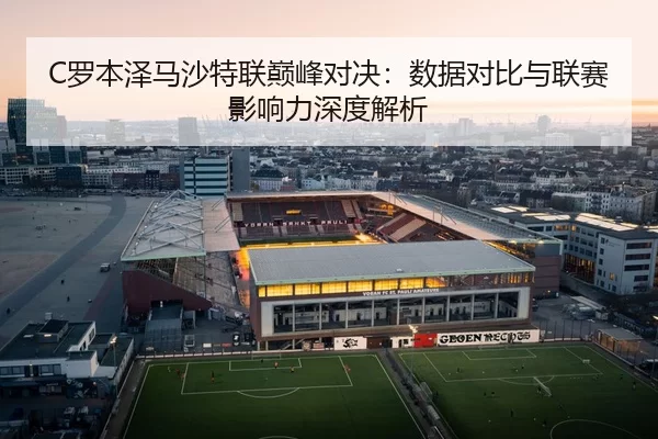 C罗本泽马沙特联巅峰对决：数据对比与联赛影响力深度解析
