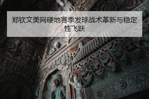 郑钦文美网硬地赛季发球战术革新与稳定性飞跃