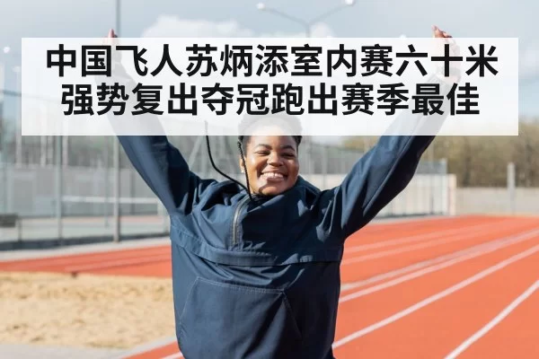 中国飞人苏炳添室内赛六十米强势复出夺冠跑出赛季最佳