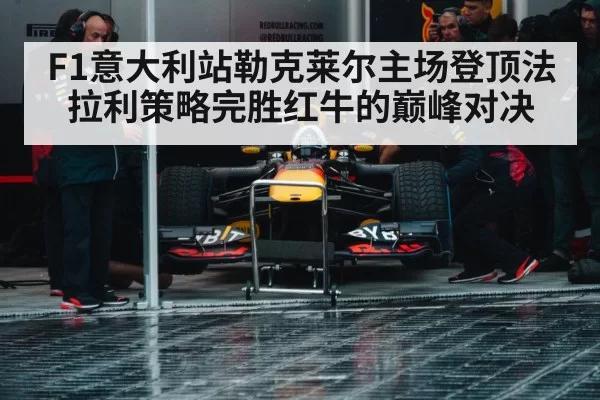 F1意大利站勒克莱尔主场登顶法拉利策略完胜红牛的巅峰对决