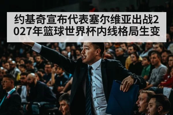 约基奇宣布代表塞尔维亚出战2027年篮球世界杯内线格局生变