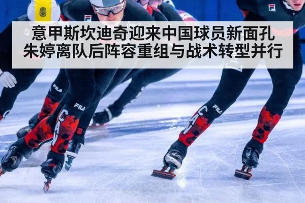 意甲斯坎迪奇迎来中国球员新面孔 朱婷离队后阵容重组与战术转型并行