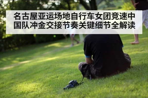名古屋亚运场地自行车女团竞速中国队冲金交接节奏关键细节全解读