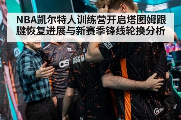NBA凯尔特人训练营开启塔图姆跟腱恢复进展与新赛季锋线轮换分析