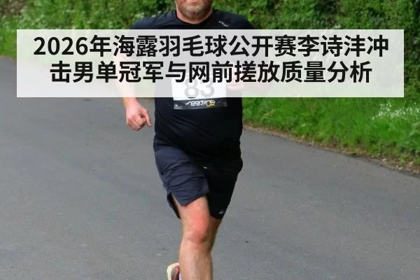 2026年海露羽毛球公开赛李诗沣冲击男单冠军与网前搓放质量分析